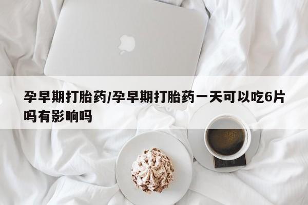 药流药货到付款孕早期打胎药/孕早期打胎药一天可以吃6片吗有影响吗