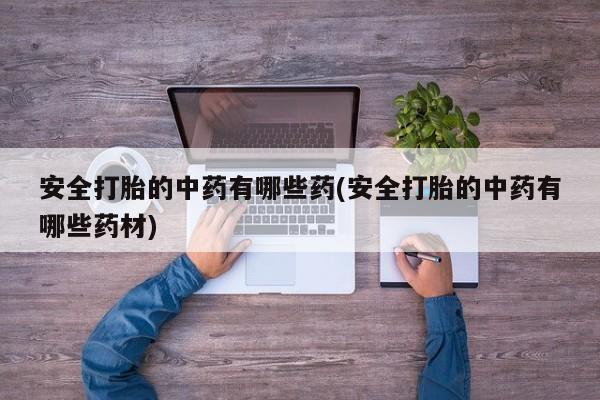 药流药货到付款安全打胎的中药有哪些药(安全打胎的中药有哪些药材)
