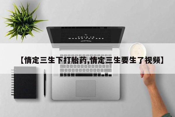 药流药货到付款【情定三生下打胎药,情定三生要生了视频】