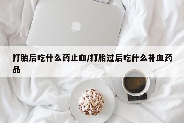 药流药货到付款打胎后吃什么药止血/打胎过后吃什么补血药品