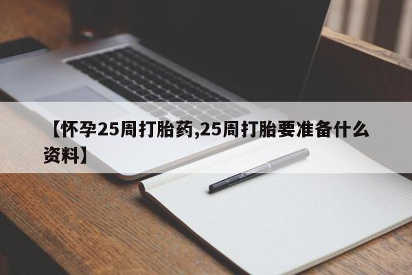 药流药货到付款【怀孕25周打胎药,25周打胎要准备什么资料】
