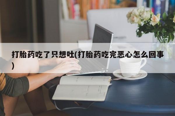 药流药货到付款打胎药吃了只想吐(打胎药吃完恶心怎么回事)