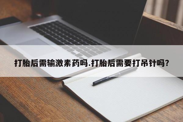 药流药货到付款打胎后需输激素药吗.打胎后需要打吊针吗？