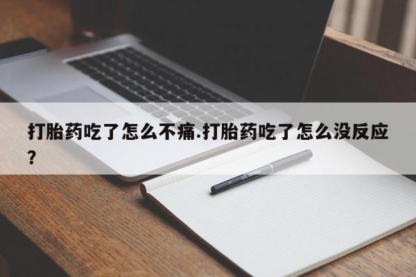 药流药货到付款打胎药吃了怎么不痛.打胎药吃了怎么没反应？