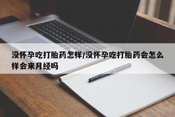 药流药货到付款没怀孕吃打胎药怎样/没怀孕吃打胎药会怎么样会来月经吗