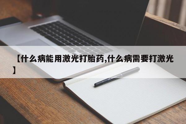 药流药货到付款【什么病能用激光打胎药,什么病需要打激光】